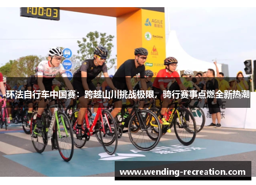 环法自行车中国赛：跨越山川挑战极限，骑行赛事点燃全新热潮