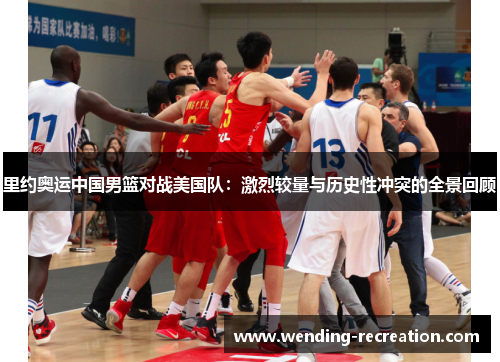 里约奥运中国男篮对战美国队：激烈较量与历史性冲突的全景回顾