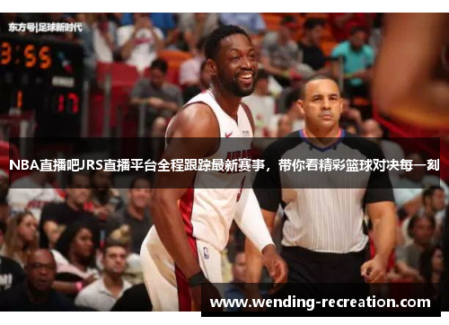 NBA直播吧JRS直播平台全程跟踪最新赛事，带你看精彩篮球对决每一刻