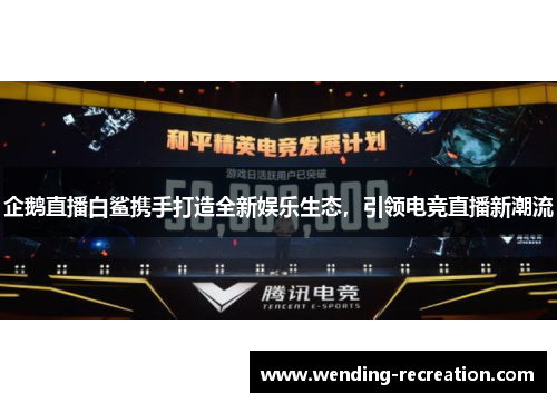企鹅直播白鲨携手打造全新娱乐生态，引领电竞直播新潮流