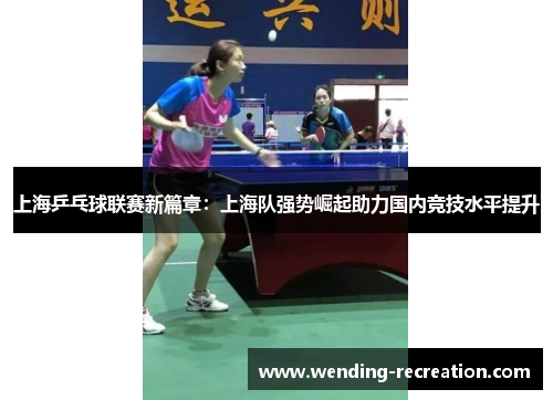 上海乒乓球联赛新篇章:上海队强势崛起助力国内竞技水平提升